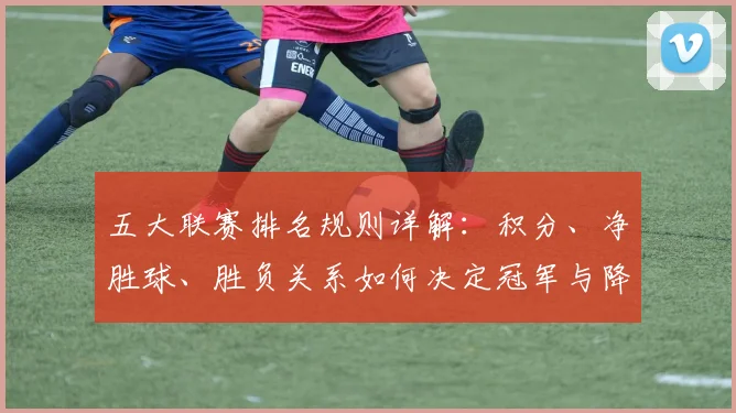 五大联赛排名规则详解：积分、净胜球、胜负关系如何决定冠军与降级？_20260609201555
