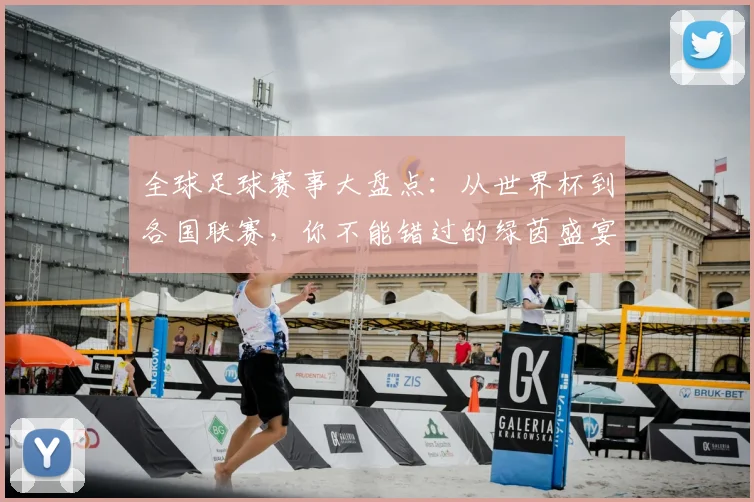 全球足球赛事大盘点：从世界杯到各国联赛，你不能错过的绿茵盛宴