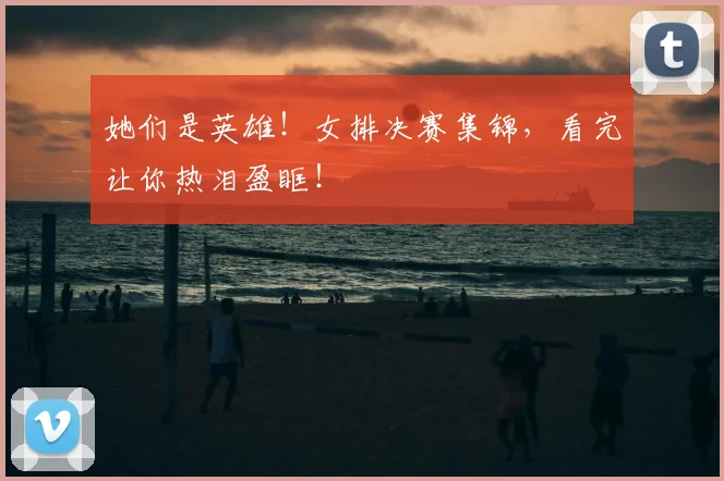 她们是英雄！女排决赛集锦，看完让你热泪盈眶！