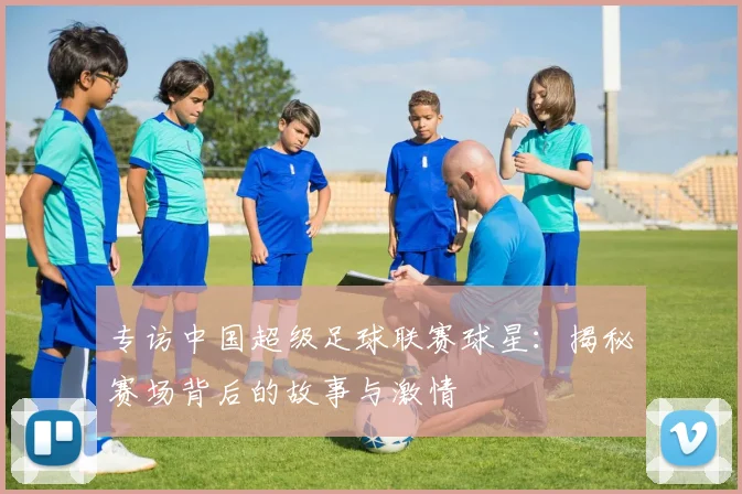 专访中国超级足球联赛球星：揭秘赛场背后的故事与激情