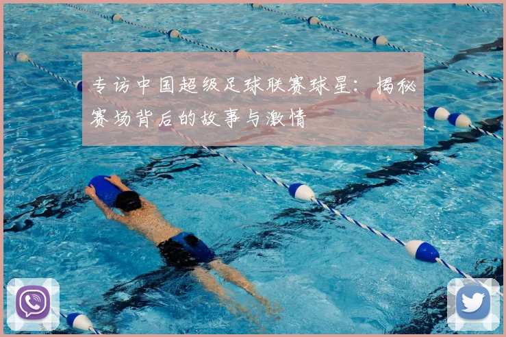专访中国超级足球联赛球星：揭秘赛场背后的故事与激情