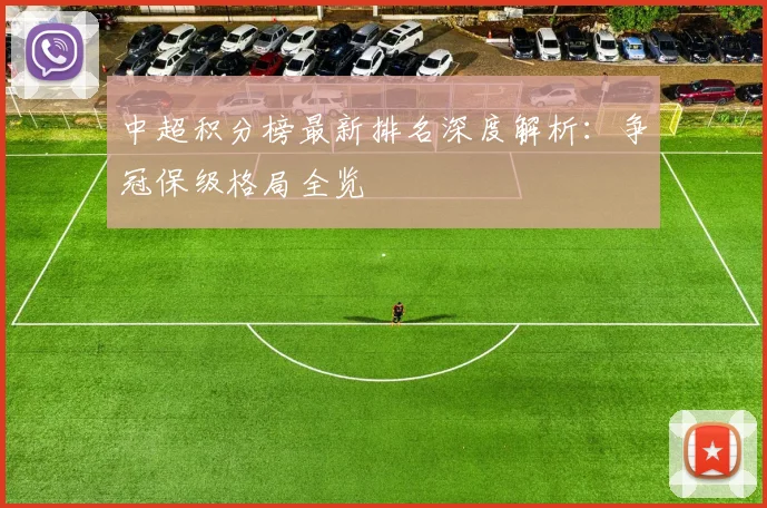 中超积分榜最新排名深度解析：争冠保级格局全览