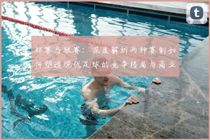 杯赛与联赛：深度解析两种赛制如何塑造现代足球的竞争格局与商业生态
