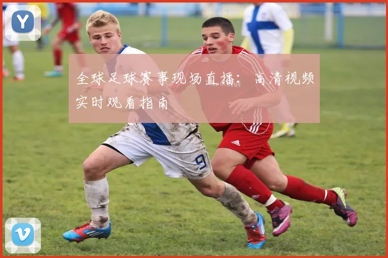 全球足球赛事现场直播:高清视频实时观看指南