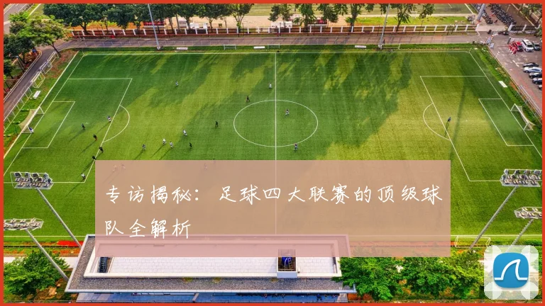 专访揭秘:足球四大联赛的顶级球队全解析