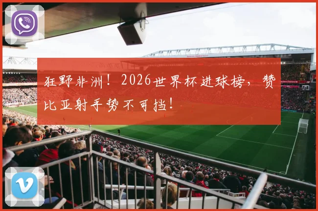 狂野非洲！2026世界杯进球榜，赞比亚射手势不可挡！