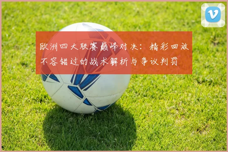 欧洲四大联赛巅峰对决:精彩回放不容错过的战术解析与争议判罚