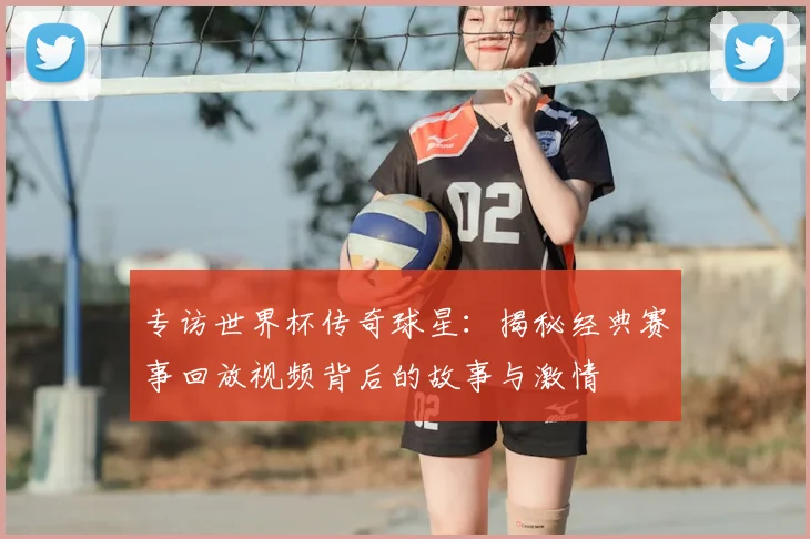 专访世界杯传奇球星：揭秘经典赛事回放视频背后的故事与激情