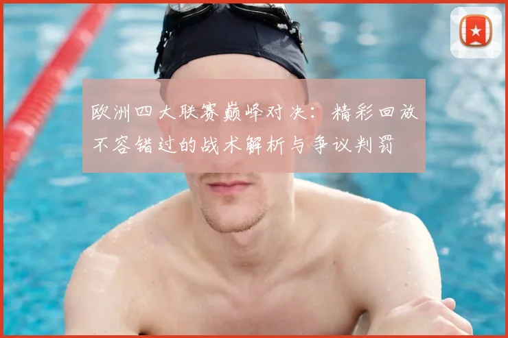 欧洲四大联赛巅峰对决:精彩回放不容错过的战术解析与争议判罚