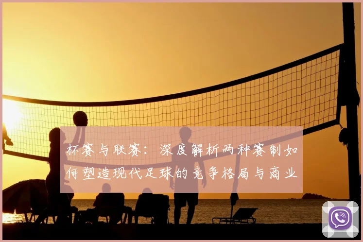 杯赛与联赛：深度解析两种赛制如何塑造现代足球的竞争格局与商业生态