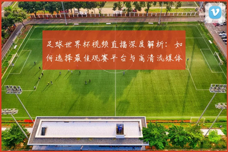 足球世界杯视频直播深度解析：如何选择最佳观赛平台与高清流媒体体验