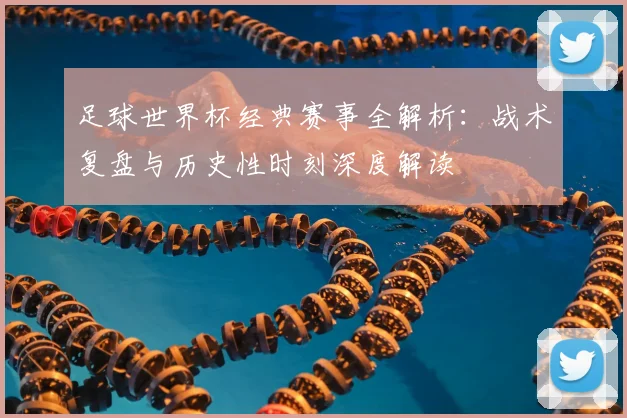 足球世界杯经典赛事全解析：战术复盘与历史性时刻深度解读