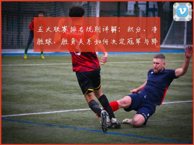 五大联赛排名规则详解：积分、净胜球、胜负关系如何决定冠军与降级？_20260609201555