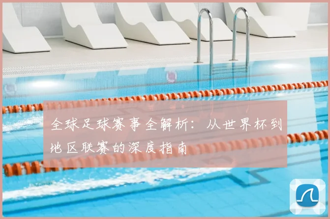 全球足球赛事全解析：从世界杯到地区联赛的深度指南