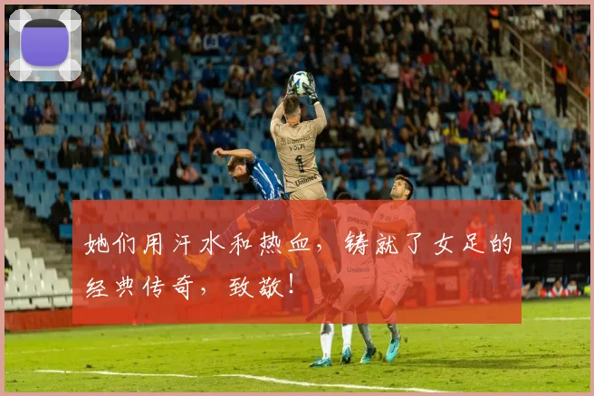 她们用汗水和热血，铸就了女足的经典传奇，致敬！