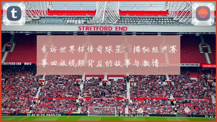 专访世界杯传奇球星：揭秘经典赛事回放视频背后的故事与激情