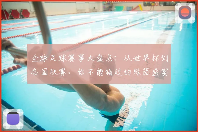 全球足球赛事大盘点：从世界杯到各国联赛，你不能错过的绿茵盛宴