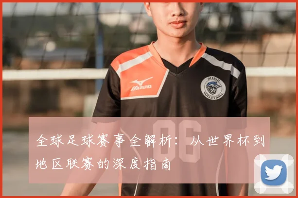 全球足球赛事全解析：从世界杯到地区联赛的深度指南