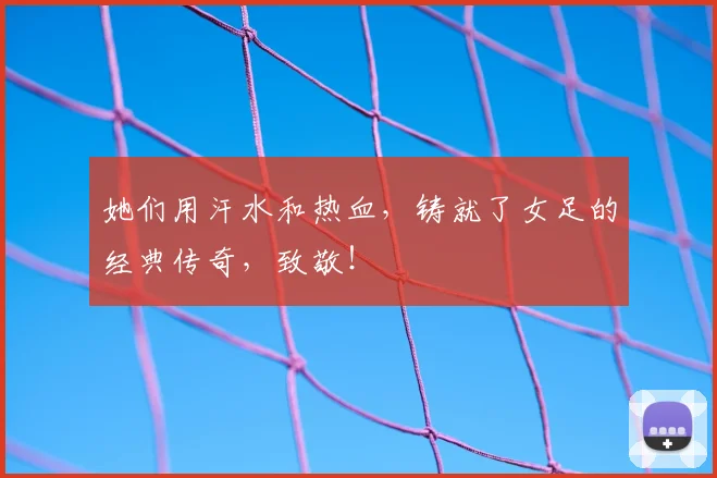 她们用汗水和热血，铸就了女足的经典传奇，致敬！