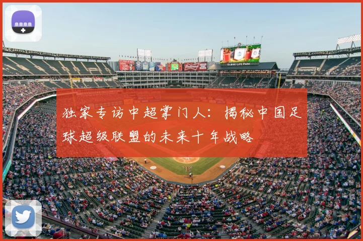 独家专访中超掌门人：揭秘中国足球超级联盟的未来十年战略