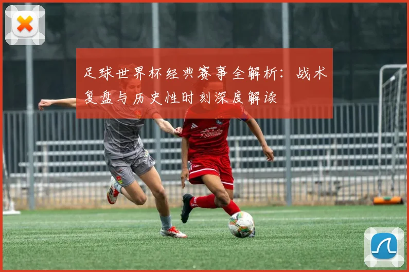 足球世界杯经典赛事全解析：战术复盘与历史性时刻深度解读